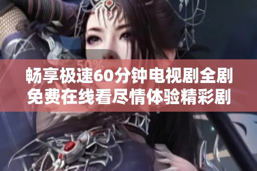 畅享极速60分钟电视剧全剧免费在线看尽情体验精彩剧情
