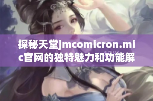 探秘天堂jmcomicron.mic官网的独特魅力和功能解析