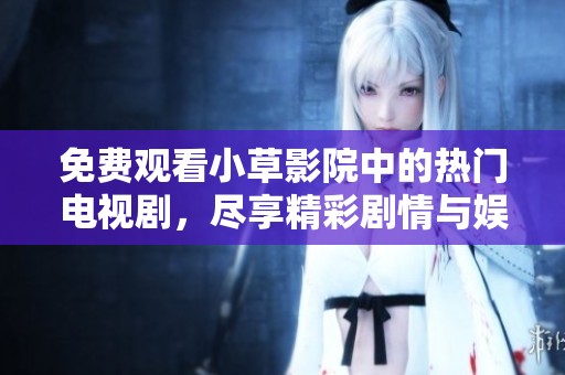 免费观看小草影院中的热门电视剧，尽享精彩剧情与娱乐体验