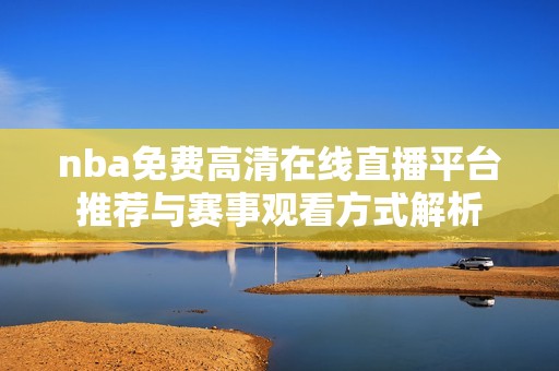nba免费高清在线直播平台推荐与赛事观看方式解析