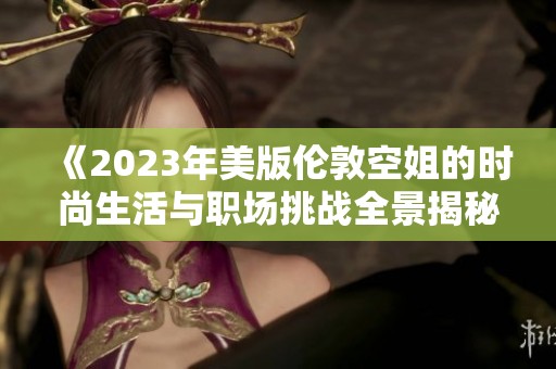 《2023年美版伦敦空姐的时尚生活与职场挑战全景揭秘》