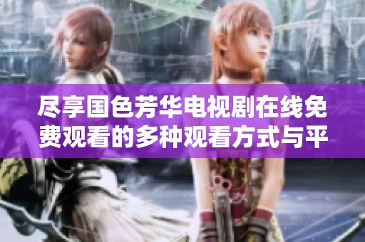 尽享国色芳华电视剧在线免费观看的多种观看方式与平台介绍