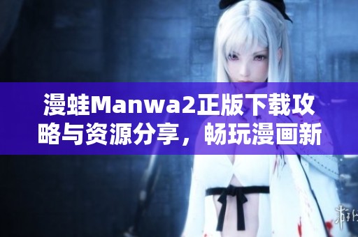 漫蛙Manwa2正版下载攻略与资源分享，畅玩漫画新体验