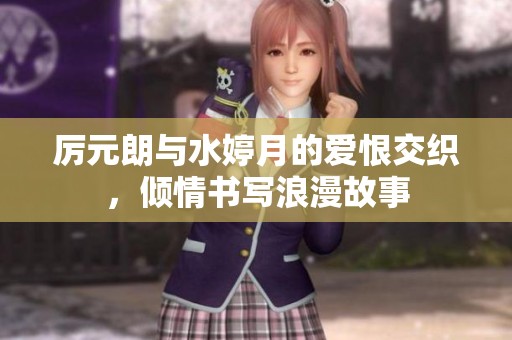厉元朗与水婷月的爱恨交织，倾情书写浪漫故事