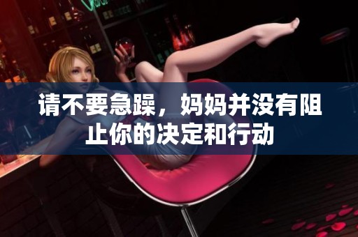 请不要急躁，妈妈并没有阻止你的决定和行动