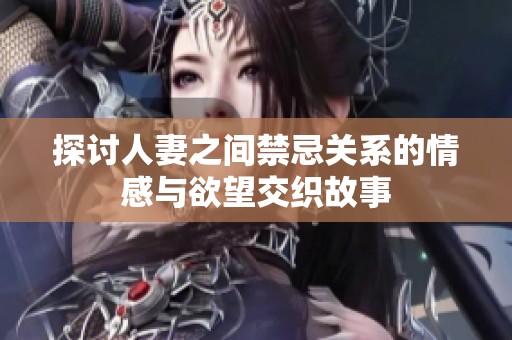 探讨人妻之间禁忌关系的情感与欲望交织故事