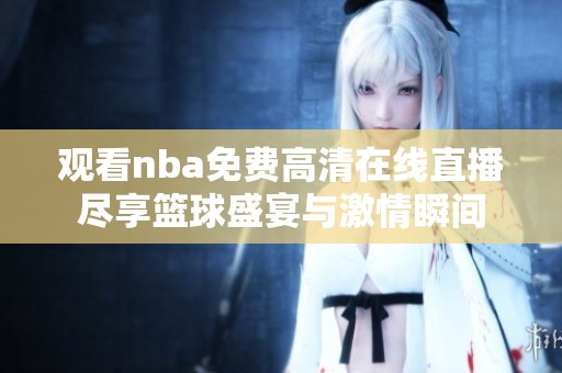 观看nba免费高清在线直播尽享篮球盛宴与激情瞬间