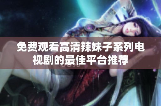 免费观看高清辣妹子系列电视剧的最佳平台推荐