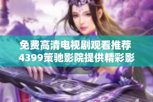 免费高清电视剧观看推荐 4399策驰影院提供精彩影视体验