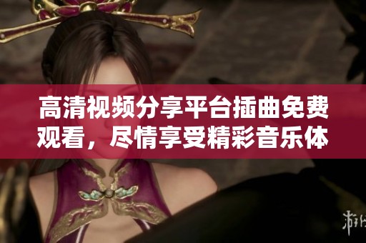 高清视频分享平台插曲免费观看，尽情享受精彩音乐体验