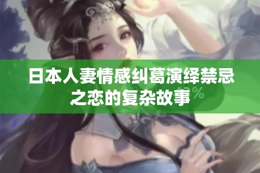 日本人妻情感纠葛演绎禁忌之恋的复杂故事