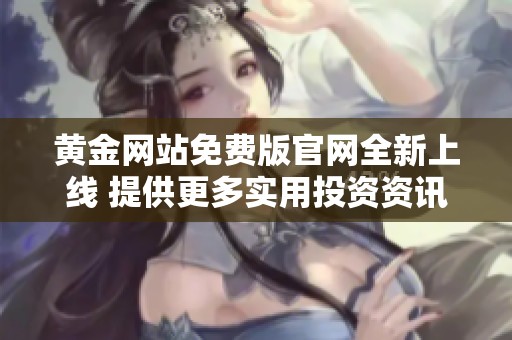 黄金网站免费版官网全新上线 提供更多实用投资资讯与服务