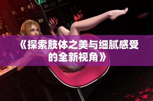 《探索肢体之美与细腻感受的全新视角》