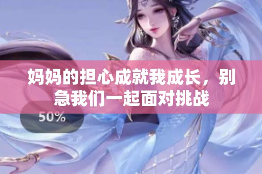 妈妈的担心成就我成长，别急我们一起面对挑战