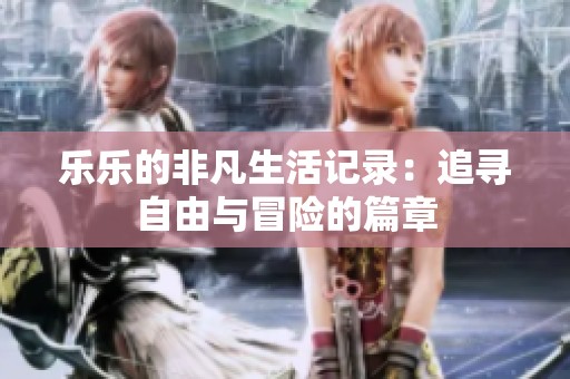 乐乐的非凡生活记录：追寻自由与冒险的篇章