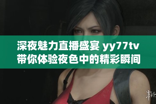 深夜魅力直播盛宴 yy77tv带你体验夜色中的精彩瞬间