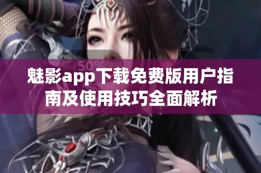 魅影app下载免费版用户指南及使用技巧全面解析
