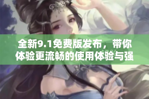 全新9.1免费版发布，带你体验更流畅的使用体验与强大功能