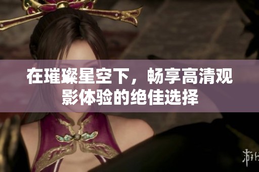 在璀璨星空下，畅享高清观影体验的绝佳选择