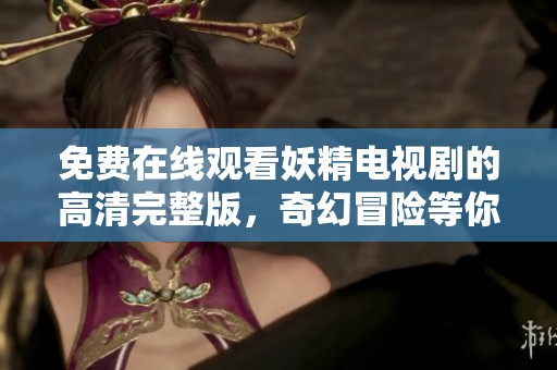 免费在线观看妖精电视剧的高清完整版，奇幻冒险等你来体验