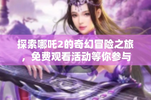 探索哪吒2的奇幻冒险之旅，免费观看活动等你参与
