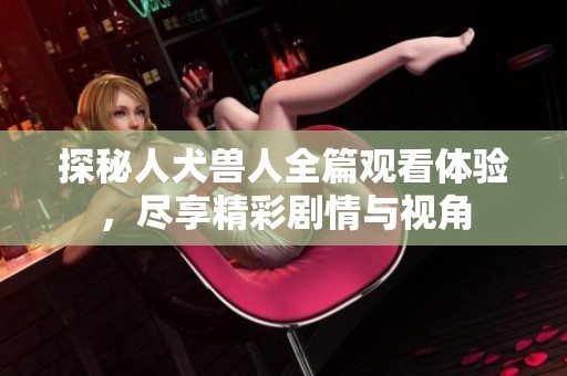 探秘人犬兽人全篇观看体验，尽享精彩剧情与视角