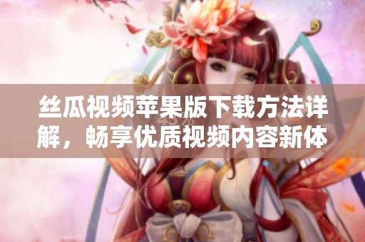 丝瓜视频苹果版下载方法详解，畅享优质视频内容新体验