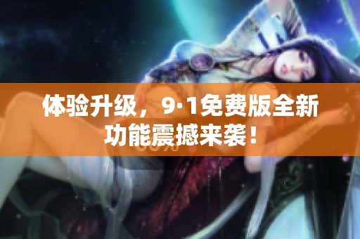 体验升级，9·1免费版全新功能震撼来袭！