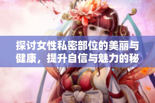探讨女性私密部位的美丽与健康，提升自信与魅力的秘笈分享