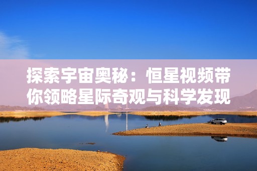 探索宇宙奥秘：恒星视频带你领略星际奇观与科学发现
