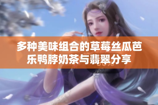 多种美味组合的草莓丝瓜芭乐鸭脖奶茶与翡翠分享