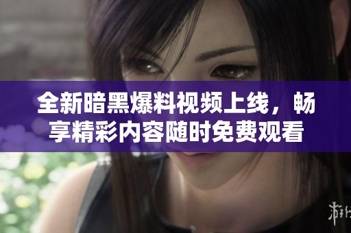 全新暗黑爆料视频上线，畅享精彩内容随时免费观看