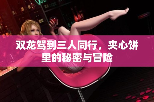 双龙驾到三人同行，夹心饼里的秘密与冒险