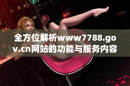 全方位解析www7788.gov.cn网站的功能与服务内容