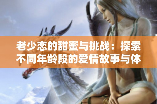 老少恋的甜蜜与挑战：探索不同年龄段的爱情故事与体验