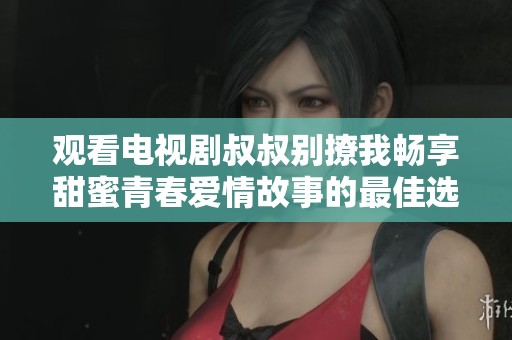 观看电视剧叔叔别撩我畅享甜蜜青春爱情故事的最佳选择
