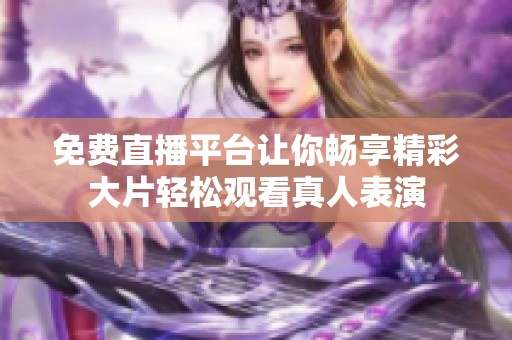 免费直播平台让你畅享精彩大片轻松观看真人表演