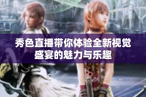 秀色直播带你体验全新视觉盛宴的魅力与乐趣
