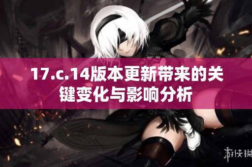 17.c.14版本更新带来的关键变化与影响分析