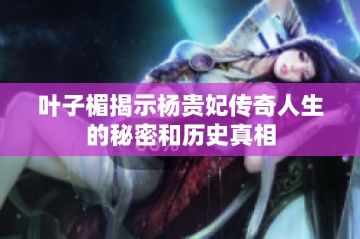 叶子楣揭示杨贵妃传奇人生的秘密和历史真相