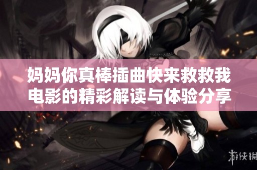 妈妈你真棒插曲快来救救我电影的精彩解读与体验分享