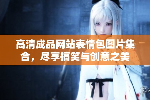 高清成品网站表情包图片集合，尽享搞笑与创意之美