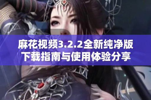 麻花视频3.2.2全新纯净版下载指南与使用体验分享