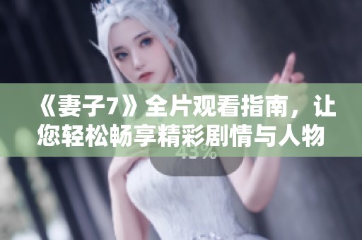 《妻子7》全片观看指南，让您轻松畅享精彩剧情与人物发展