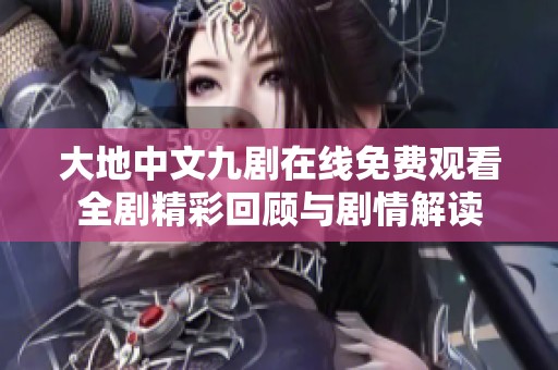 大地中文九剧在线免费观看全剧精彩回顾与剧情解读
