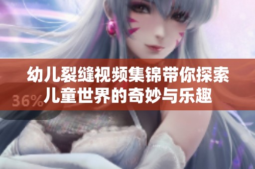 幼儿裂缝视频集锦带你探索儿童世界的奇妙与乐趣