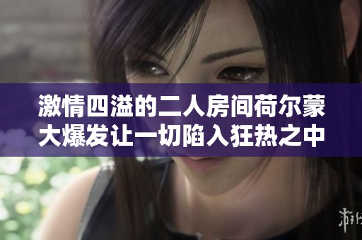 激情四溢的二人房间荷尔蒙大爆发让一切陷入狂热之中