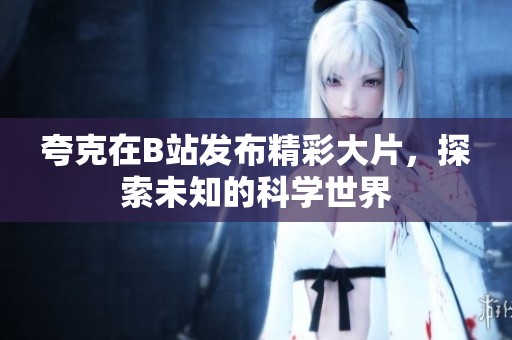 夸克在B站发布精彩大片，探索未知的科学世界