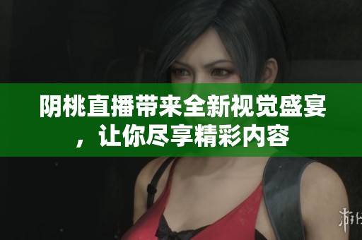 阴桃直播带来全新视觉盛宴，让你尽享精彩内容