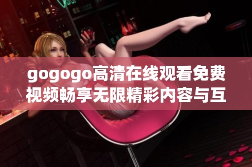 gogogo高清在线观看免费视频畅享无限精彩内容与互动体验